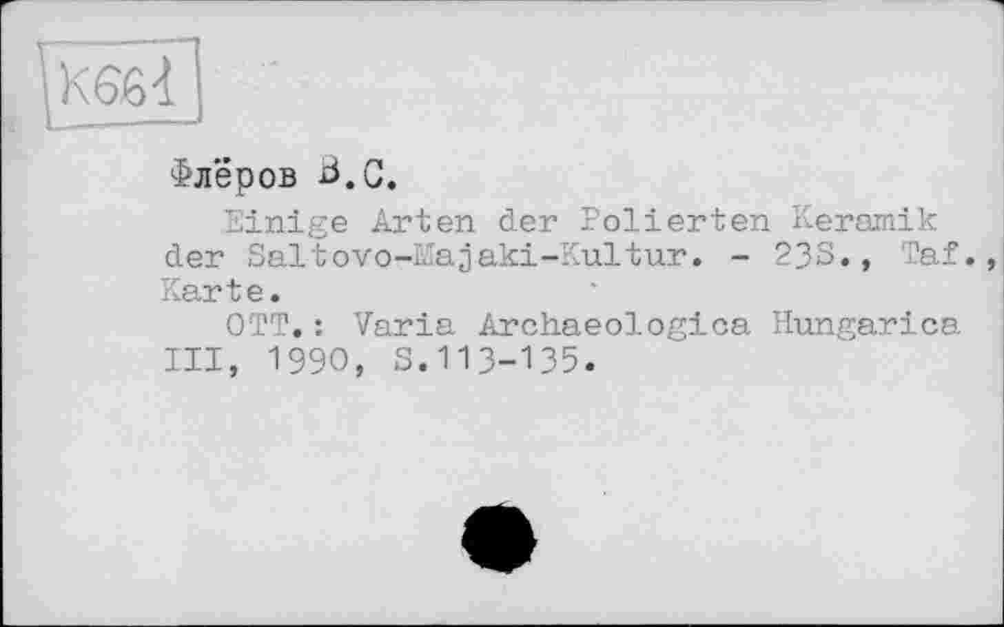 ﻿К6ЙІ
Флёров в.с.
Einige Arten der Polierten Keramik der Saltovo-Majaki-Kultur. - 23S., Taf. Karte.
OTT.: Varia Archaeologica Hungarica III, 1990, s.113-135.